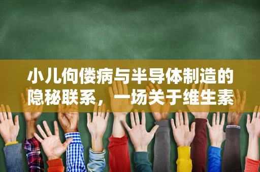 小儿佝偻病与半导体制造的隐秘联系，一场关于维生素D的微妙对话