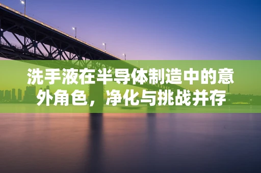 洗手液在半导体制造中的意外角色，净化与挑战并存
