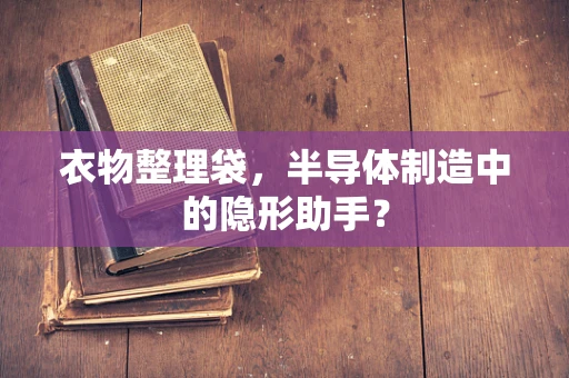 衣物整理袋，半导体制造中的隐形助手？
