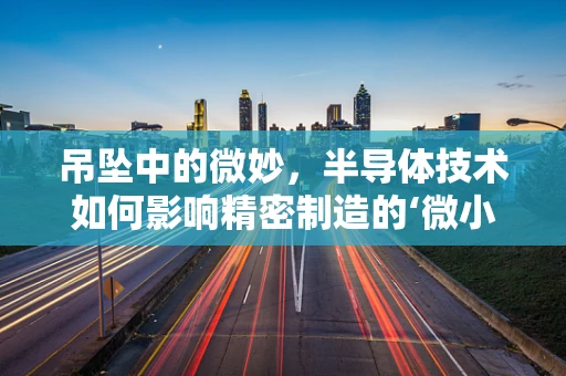 吊坠中的微妙，半导体技术如何影响精密制造的‘微小世界’？