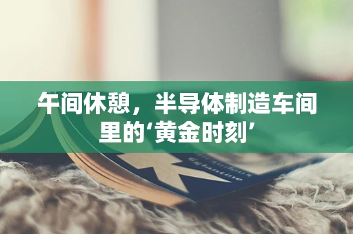 午间休憩，半导体制造车间里的‘黄金时刻’