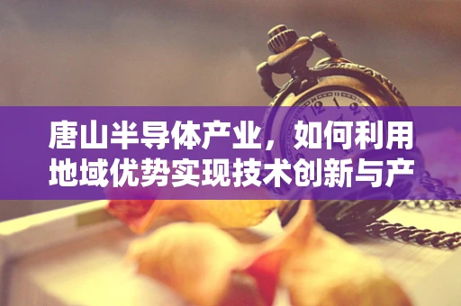唐山半导体产业，如何利用地域优势实现技术创新与产业升级？