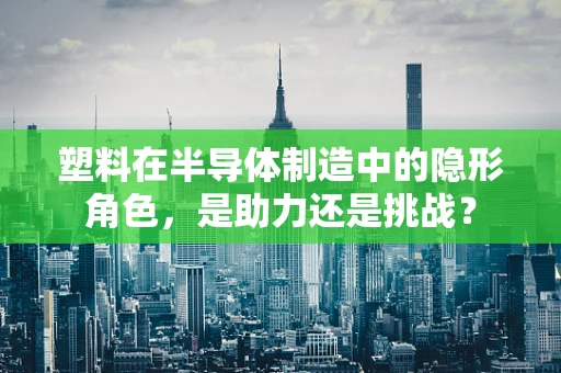 塑料在半导体制造中的隐形角色，是助力还是挑战？