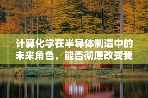 计算化学在半导体制造中的未来角色，能否彻底改变我们的制造方式？