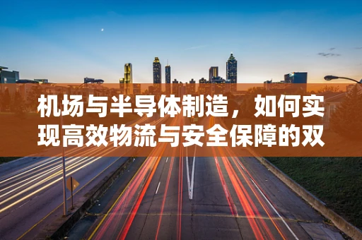 机场与半导体制造，如何实现高效物流与安全保障的双重飞跃？