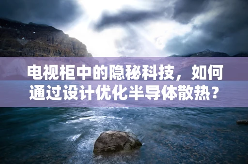 电视柜中的隐秘科技，如何通过设计优化半导体散热？
