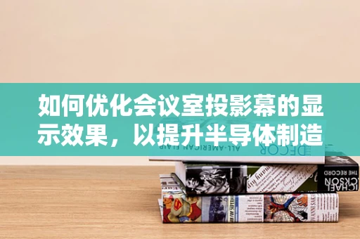 如何优化会议室投影幕的显示效果，以提升半导体制造技术交流的效率？