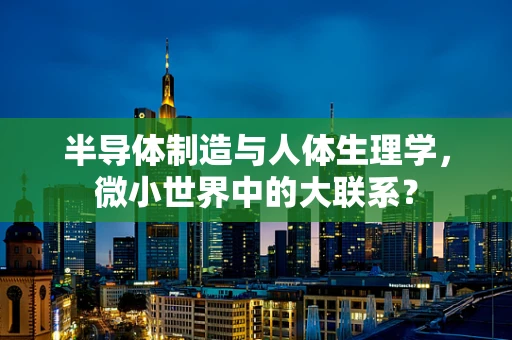 半导体制造与人体生理学，微小世界中的大联系？