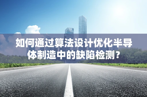 如何通过算法设计优化半导体制造中的缺陷检测？