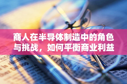 商人在半导体制造中的角色与挑战，如何平衡商业利益与技术创新？