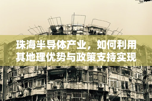 珠海半导体产业，如何利用其地理优势与政策支持实现创新发展？