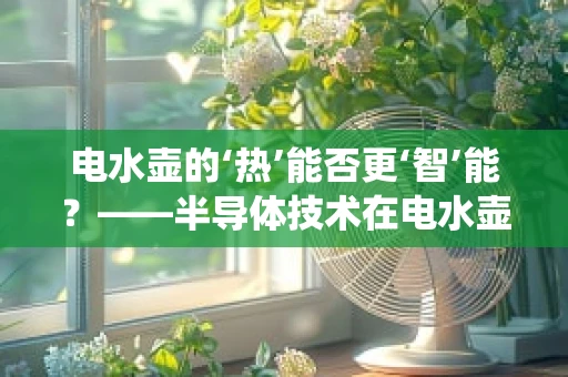 电水壶的‘热’能否更‘智’能？——半导体技术在电水壶温控系统中的应用探索