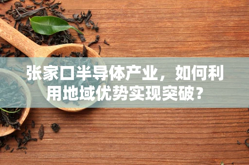 张家口半导体产业，如何利用地域优势实现突破？