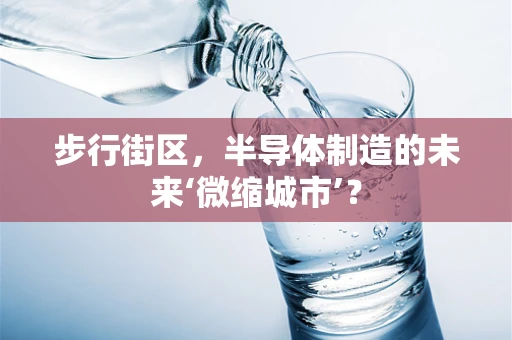 步行街区，半导体制造的未来‘微缩城市’？
