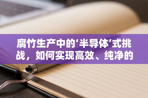 腐竹生产中的‘半导体’式挑战，如何实现高效、纯净的工艺控制？