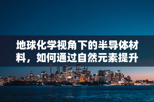 地球化学视角下的半导体材料，如何通过自然元素提升性能？