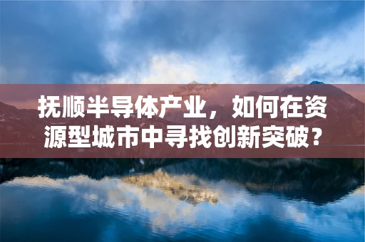 抚顺半导体产业，如何在资源型城市中寻找创新突破？
