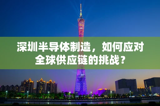 深圳半导体制造，如何应对全球供应链的挑战？