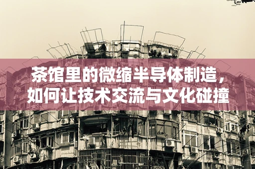 茶馆里的微缩半导体制造，如何让技术交流与文化碰撞共舞？