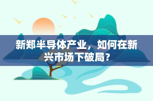 新郑半导体产业，如何在新兴市场下破局？