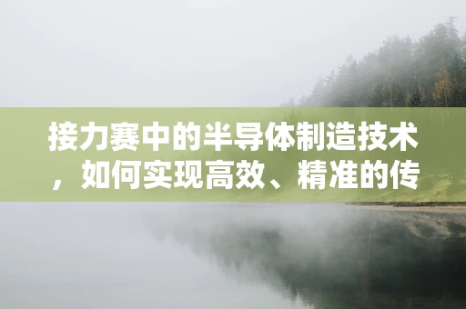 接力赛中的半导体制造技术，如何实现高效、精准的传递?
