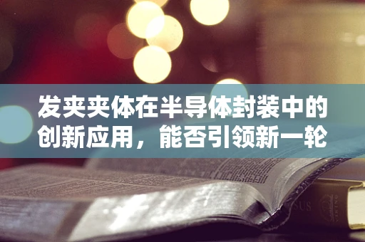 发夹夹体在半导体封装中的创新应用，能否引领新一轮的封装技术革新？