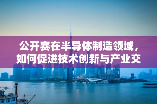 公开赛在半导体制造领域，如何促进技术创新与产业交流？