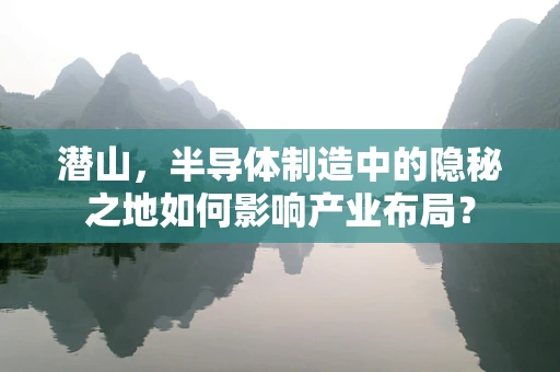 潜山，半导体制造中的隐秘之地如何影响产业布局？