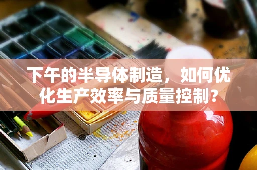 下午的半导体制造，如何优化生产效率与质量控制？