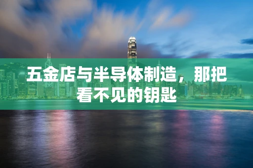 五金店与半导体制造，那把看不见的钥匙