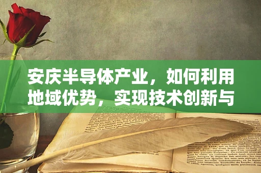 安庆半导体产业，如何利用地域优势，实现技术创新与产业升级？