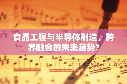 食品工程与半导体制造，跨界融合的未来趋势？