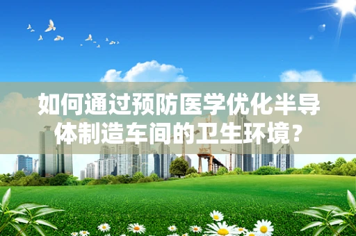 如何通过预防医学优化半导体制造车间的卫生环境？