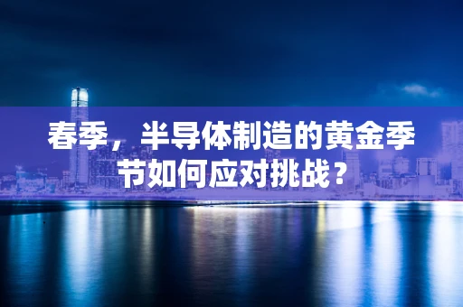 春季，半导体制造的黄金季节如何应对挑战？