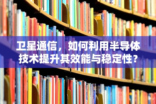 卫星通信，如何利用半导体技术提升其效能与稳定性？