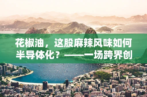 花椒油，这股麻辣风味如何半导体化？——一场跨界创新的思考