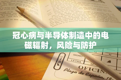 冠心病与半导体制造中的电磁辐射，风险与防护