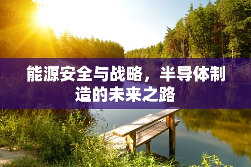 能源安全与战略，半导体制造的未来之路