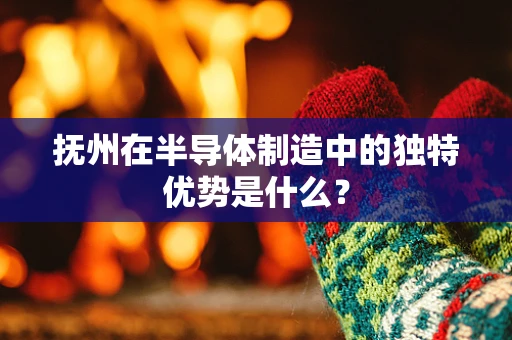 抚州在半导体制造中的独特优势是什么？