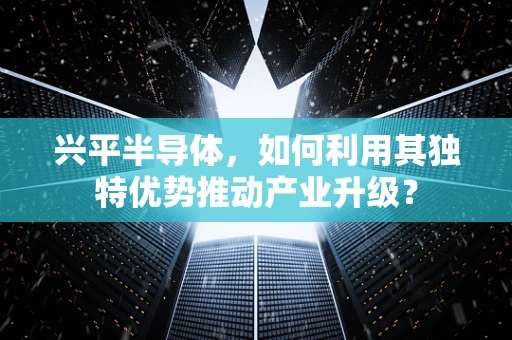 兴平半导体，如何利用其独特优势推动产业升级？