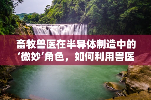 畜牧兽医在半导体制造中的‘微妙’角色，如何利用兽医知识保障‘芯片’动物的健康？