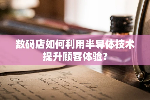 数码店如何利用半导体技术提升顾客体验？