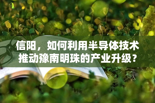 信阳，如何利用半导体技术推动豫南明珠的产业升级？