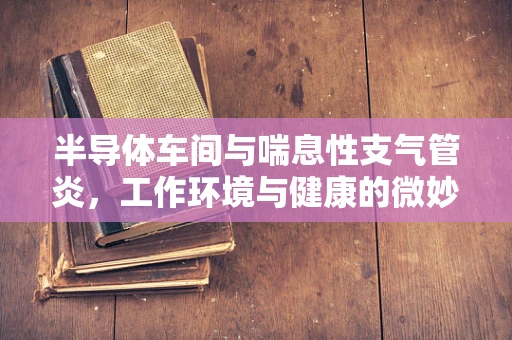 半导体车间与喘息性支气管炎，工作环境与健康的微妙平衡