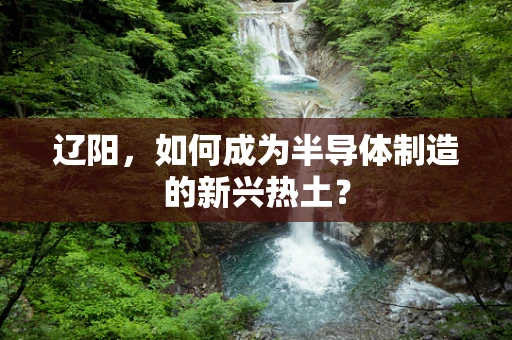 辽阳，如何成为半导体制造的新兴热土？