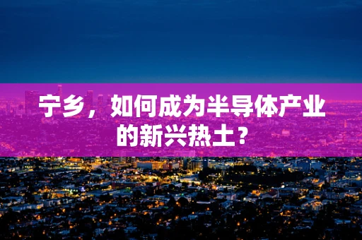 宁乡，如何成为半导体产业的新兴热土？