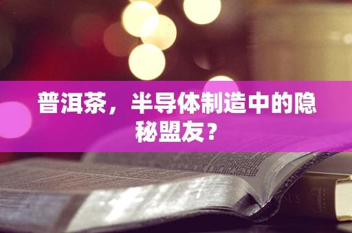 普洱茶，半导体制造中的隐秘盟友？
