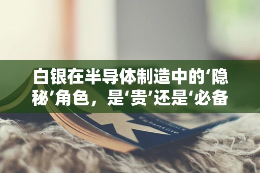 白银在半导体制造中的‘隐秘’角色，是‘贵’还是‘必备’？