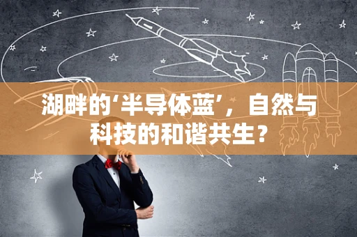 湖畔的‘半导体蓝’，自然与科技的和谐共生？