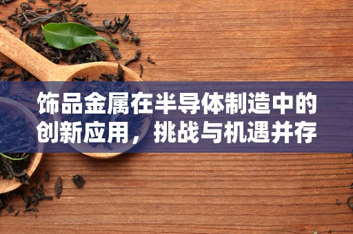 饰品金属在半导体制造中的创新应用，挑战与机遇并存